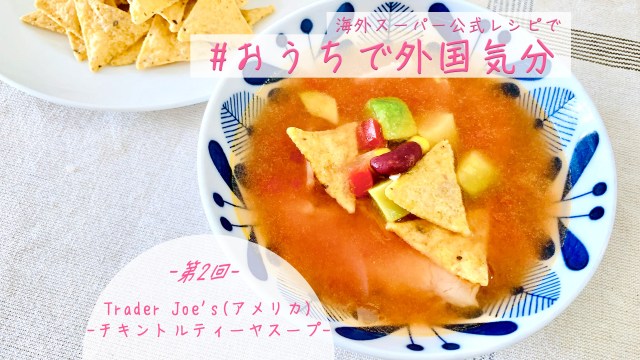 【おうちで外国気分】海外スーパー公式レシピを作ってみよう！ 第2回：アメリカ生まれのトレーダー・ジョーズ の「チキントルティーヤスープ」